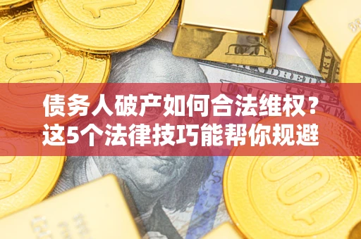 济南债务人破产如何合法维权？这5个法律技巧能帮你规避风险