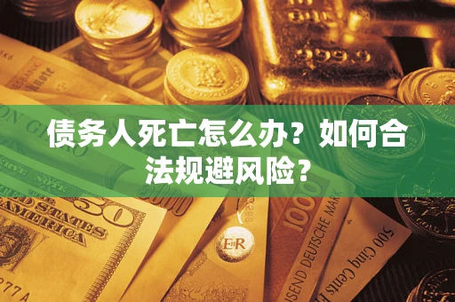济南债务人死亡怎么办？如何合法规避风险？