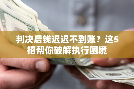 济南判决后钱迟迟不到账？这5招帮你破解执行困境