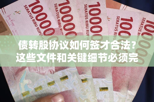 济南债转股协议如何签才合法？这些文件和关键细节必须完整
