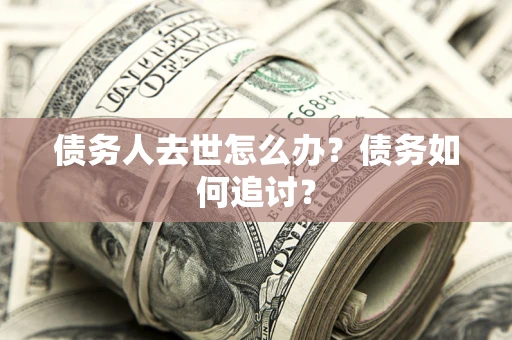 济南债务人去世怎么办？债务如何追讨？