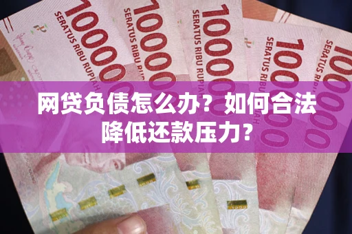 济南网贷负债怎么办？如何合法降低还款压力？