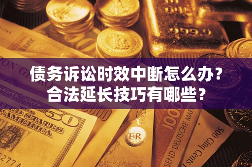 济南债务诉讼时效中断怎么办？合法延长技巧有哪些？
