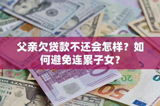 济南父亲欠贷款不还会怎样？如何避免连累子女？