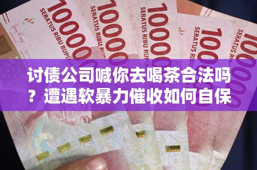 济南讨债公司喊你去喝茶合法吗？遭遇软暴力催收如何自保？