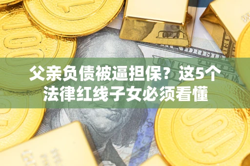 济南父亲负债被逼担保？这5个法律红线子女必须看懂