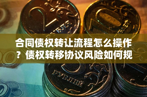 济南合同债权转让流程怎么操作？债权转移协议风险如何规避？