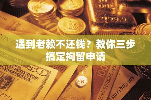 济南遇到老赖不还钱？教你三步搞定拘留申请