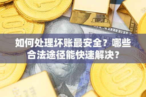 济南如何处理坏账最安全？哪些合法途径能快速解决？