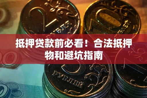 济南抵押贷款前必看！合法抵押物和避坑指南