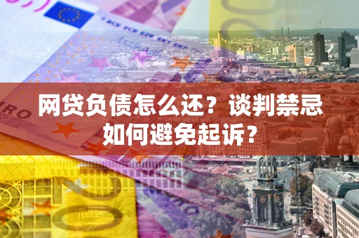济南网贷负债怎么还？谈判禁忌如何避免起诉？