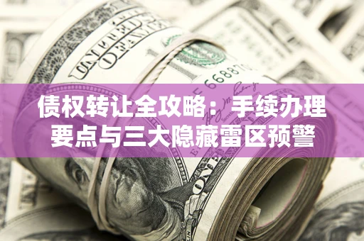 济南债权转让全攻略：手续办理要点与三大隐藏雷区预警