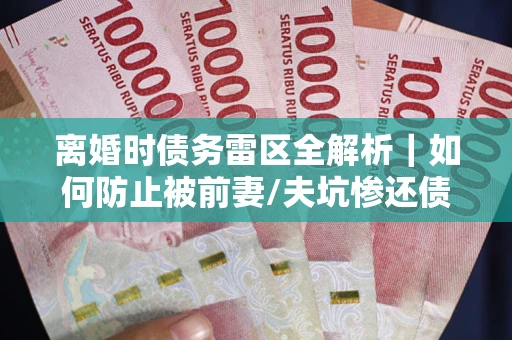 济南离婚时债务雷区全解析｜如何防止被前妻/夫坑惨还债？