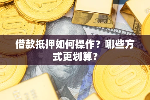 济南借款抵押如何操作？哪些方式更划算？