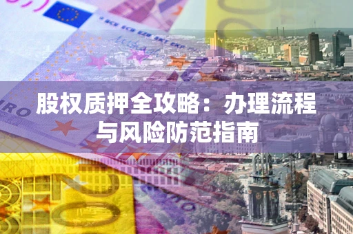 济南股权质押全攻略：办理流程与风险防范指南
