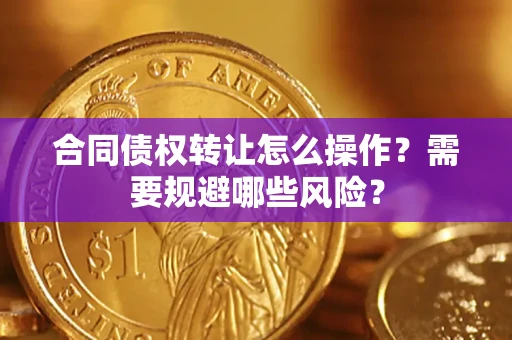 济南合同债权转让怎么操作？需要规避哪些风险？