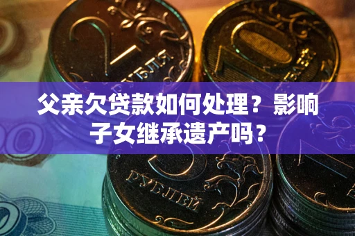济南父亲欠贷款如何处理?影响子女继承遗产吗? 济南父亲欠贷款如何处理?影响子女继承遗产吗?