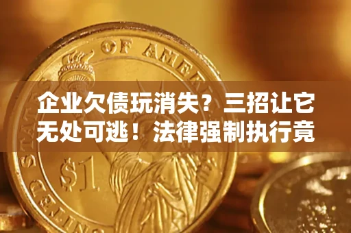 济南企业欠债玩消失？三招让它无处可逃！法律强制执行竟比讨债公司还狠？